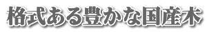 格式ある豊かな国産木